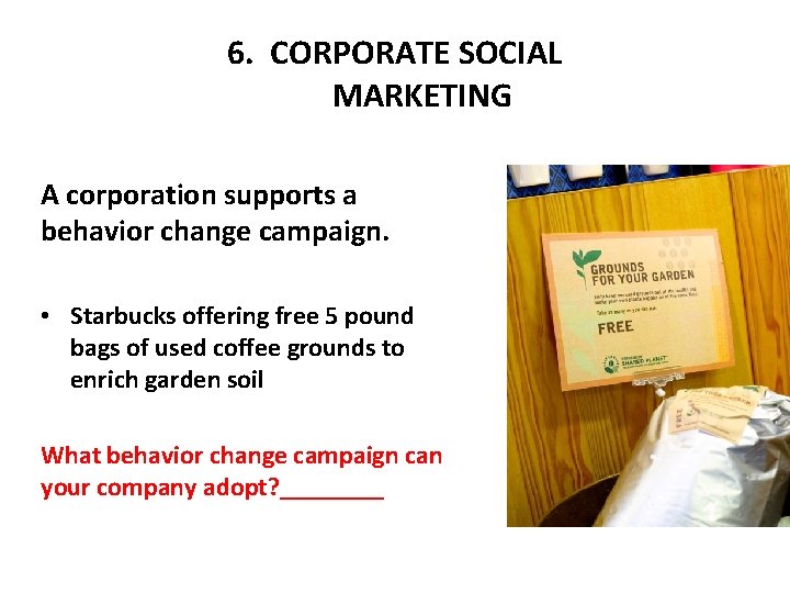 6. CORPORATE SOCIAL MARKETING A corporation supports a behavior change campaign. • Starbucks offering