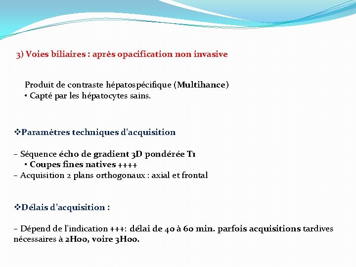 3) Voies biliaires : après opacification non invasive Produit de contraste hépatospécifique (Multihance) •