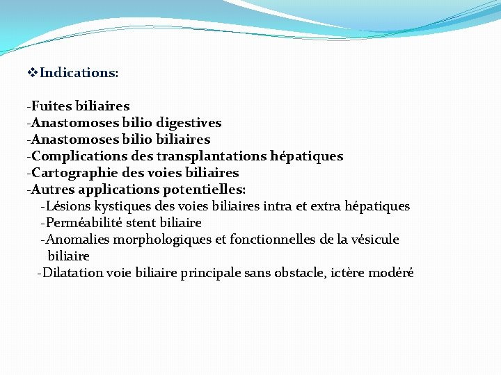 v. Indications: -Fuites biliaires -Anastomoses bilio digestives -Anastomoses bilio biliaires -Complications des transplantations hépatiques