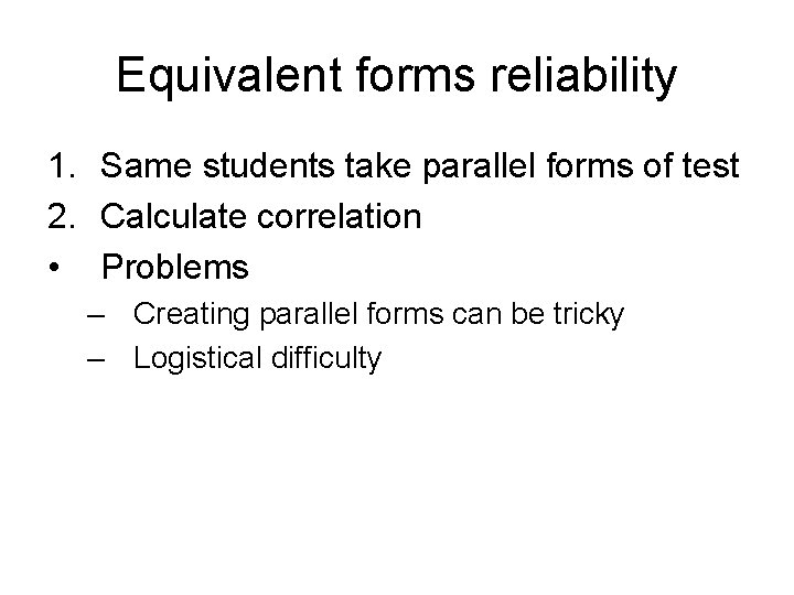 Equivalent forms reliability 1. Same students take parallel forms of test 2. Calculate correlation