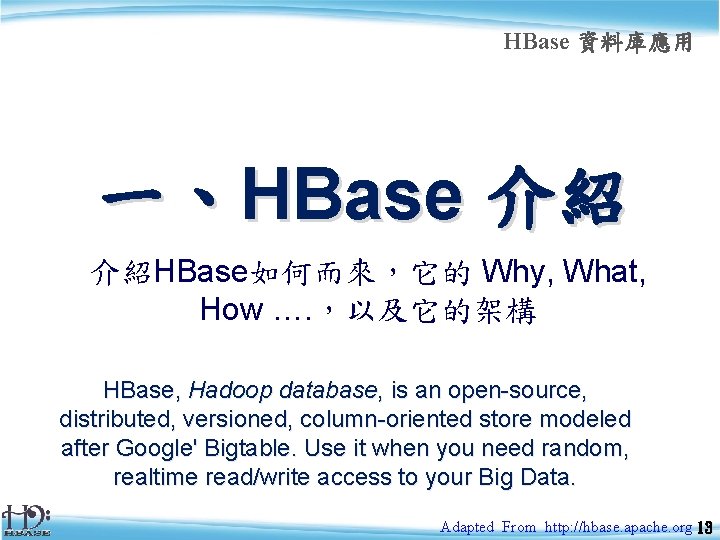 HBase 資料庫應用 一、HBase 介紹 介紹HBase如何而來，它的 Why, What, How …. ，以及它的架構 HBase, Hadoop database, is