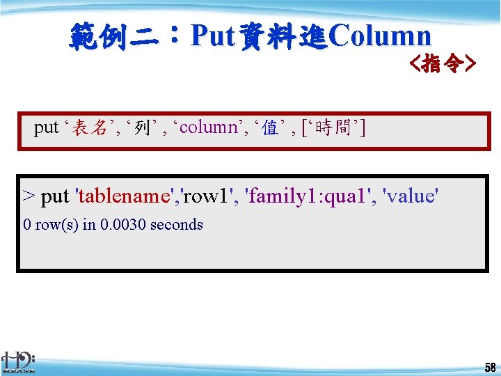 範例二：Put資料進Column <指令> put ‘表名’, ‘列’ , ‘column’, ‘值’ , [‘時間’] > put 'tablename', 'row