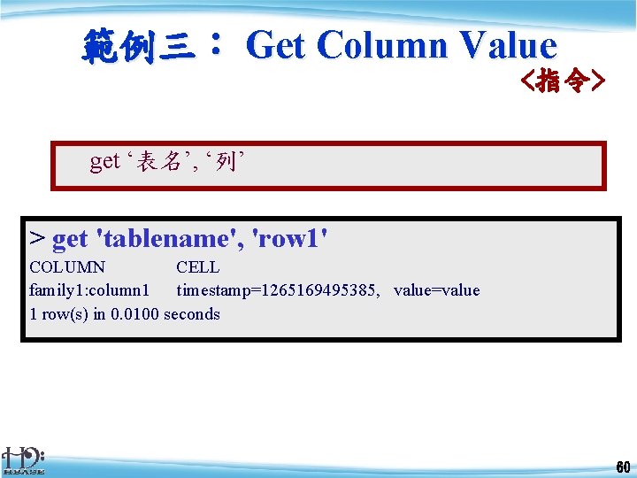 範例三： Get Column Value <指令> get ‘表名’, ‘列’ > get 'tablename', 'row 1' COLUMN