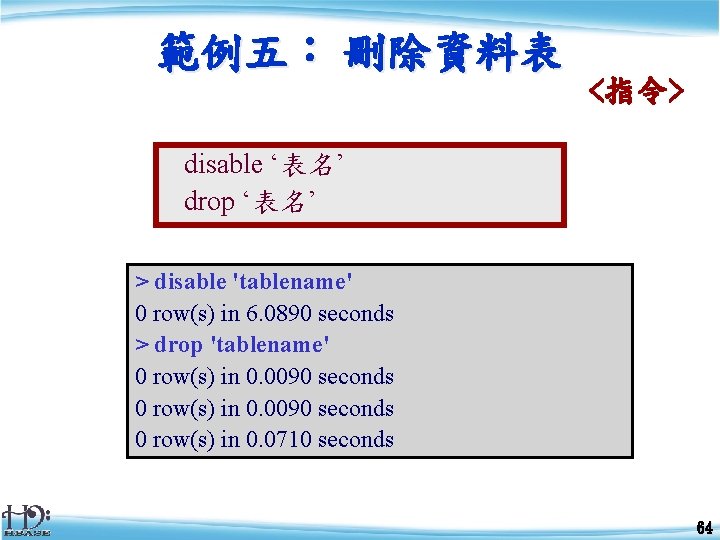 範例五： 刪除資料表 <指令> disable ‘表名’ drop ‘表名’ > disable 'tablename' 0 row(s) in 6.