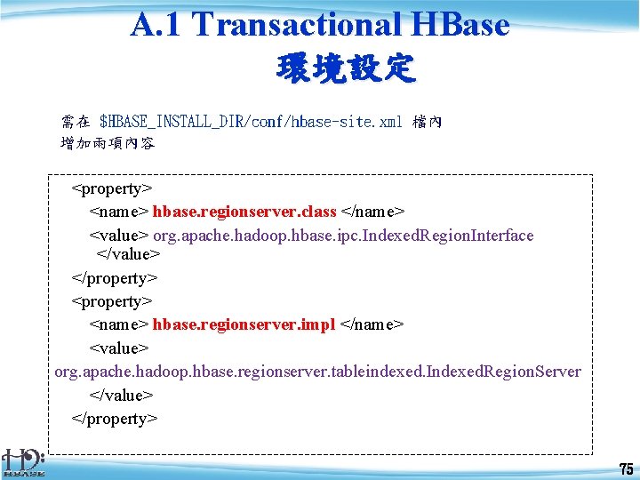 A. 1 Transactional HBase 環境設定 需在 $HBASE_INSTALL_DIR/conf/hbase-site. xml 檔內 增加兩項內容 <property> <name> hbase. regionserver.