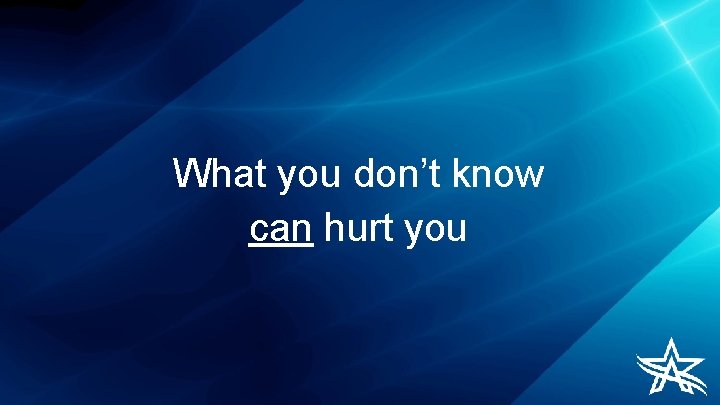 What you don’t know can hurt you 