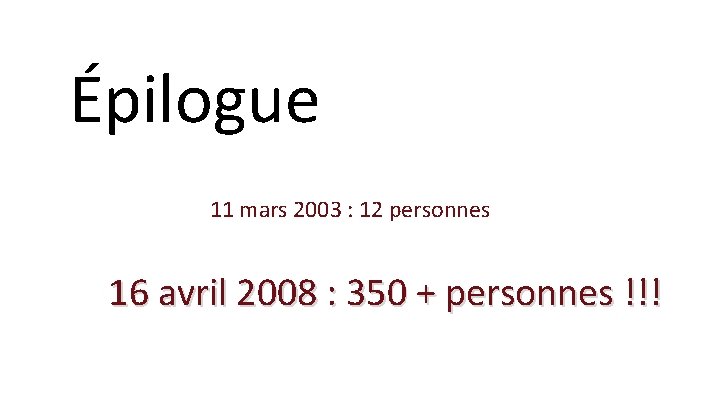 Épilogue 11 mars 2003 : 12 personnes 16 avril 2008 : 350 + personnes