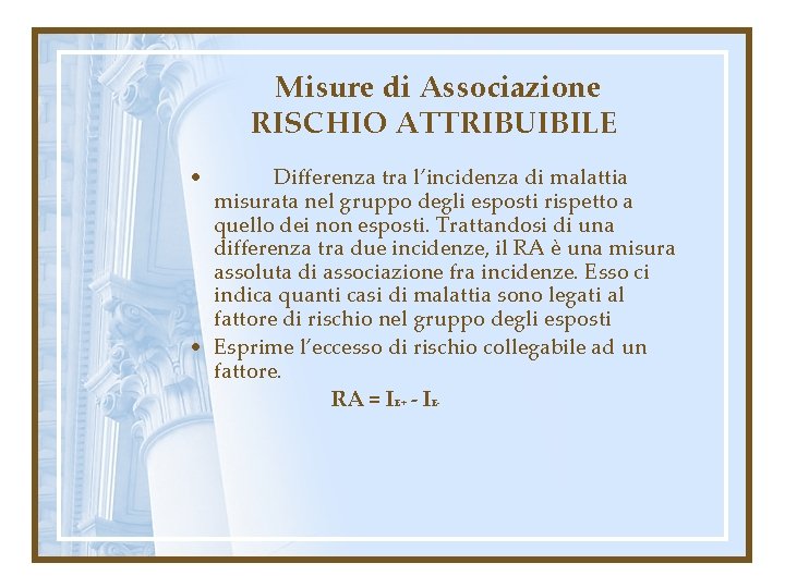 Misure di Associazione RISCHIO ATTRIBUIBILE • Differenza tra l’incidenza di malattia misurata nel gruppo