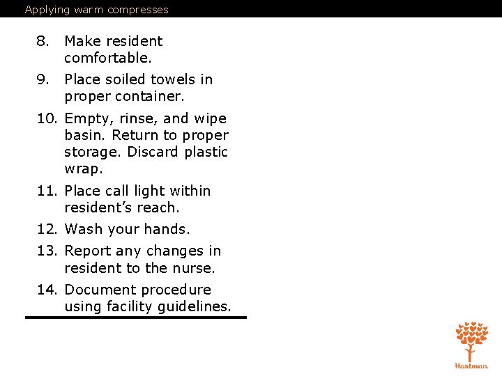 Applying warm compresses 8. Make resident comfortable. 9. Place soiled towels in proper container.