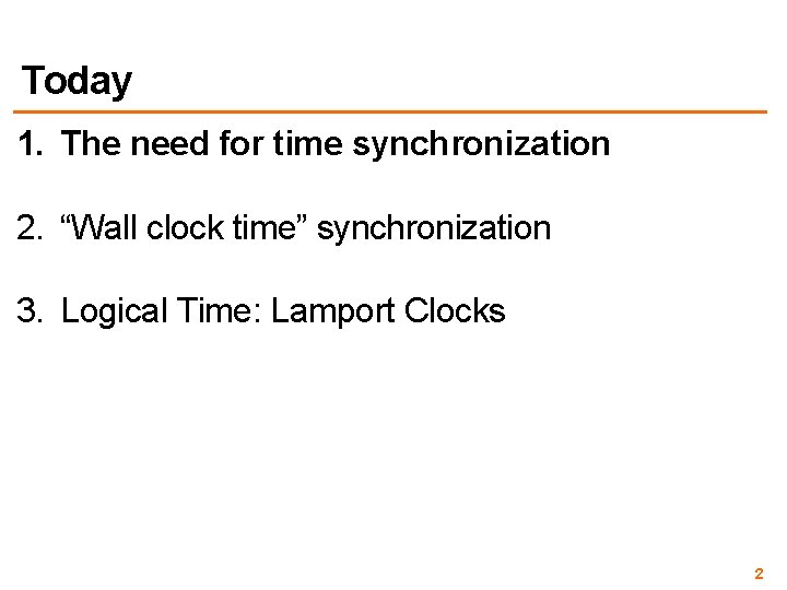 Today 1. The need for time synchronization 2. “Wall clock time” synchronization 3. Logical Today 1. The need for time synchronization 2. “Wall clock time” synchronization 3. Logical