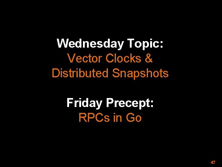 Wednesday Topic: Vector Clocks & Distributed Snapshots Friday Precept: RPCs in Go 47 Wednesday Topic: Vector Clocks & Distributed Snapshots Friday Precept: RPCs in Go 47
