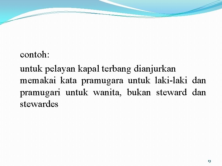 contoh: untuk pelayan kapal terbang dianjurkan memakai kata pramugara untuk laki-laki dan pramugari untuk