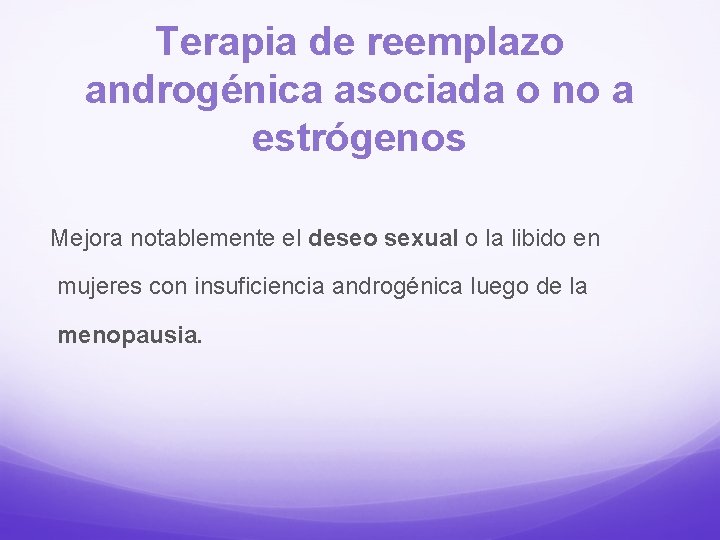 Terapia de reemplazo androgénica asociada o no a estrógenos Mejora notablemente el deseo sexual