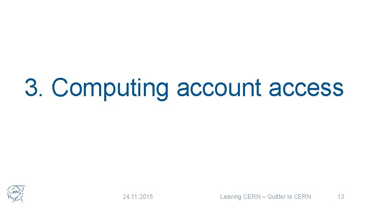 3. Computing account access 24. 11. 2015 Leaving CERN – Quitter le CERN 13