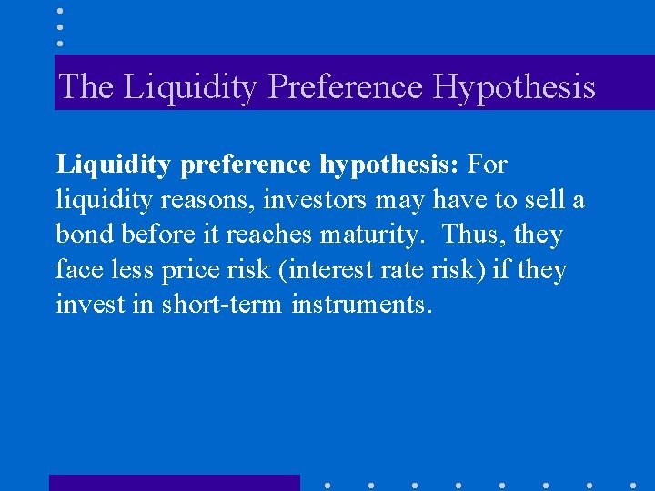 The Liquidity Preference Hypothesis Liquidity preference hypothesis: For liquidity reasons, investors may have to