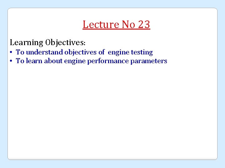 Lecture No 23 Learning Objectives: • To understand objectives of engine testing • To