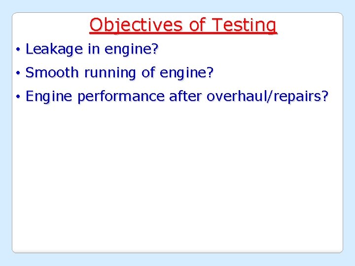 Objectives of Testing • Leakage in engine? • Smooth running of engine? • Engine