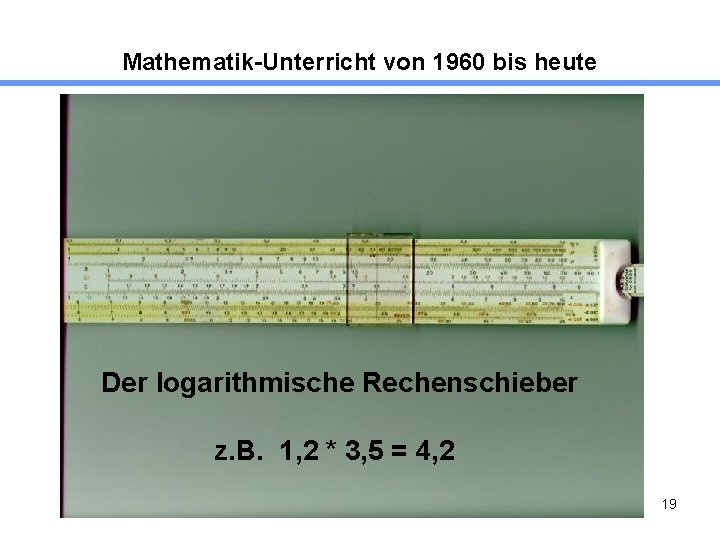 Mathematik-Unterricht von 1960 bis heute Der logarithmische Rechenschieber z. B. 1, 2 * 3,