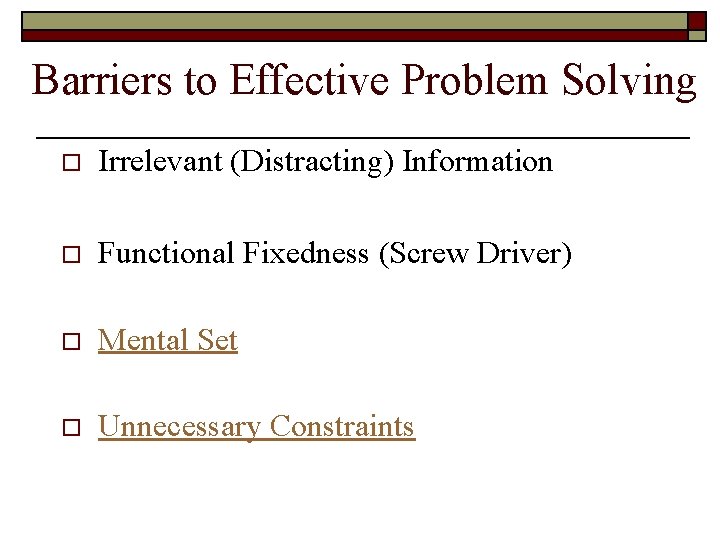 Barriers to Effective Problem Solving o Irrelevant (Distracting) Information o Functional Fixedness (Screw Driver)