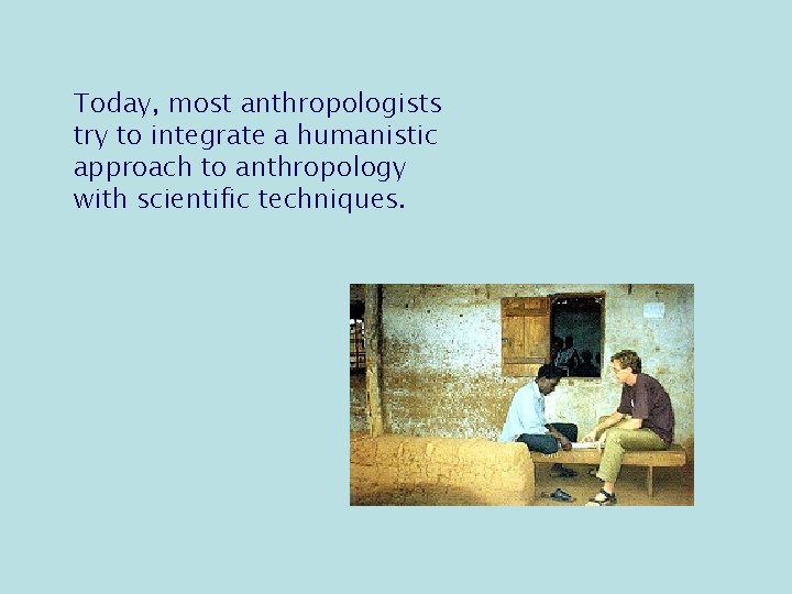 Today, most anthropologists try to integrate a humanistic approach to anthropology with scientific techniques.