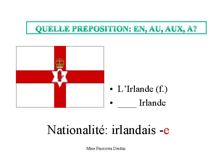  • L’Irlande (f. ) • ____ Irlande Nationalité: irlandais -e Mme Prascovia Deidun