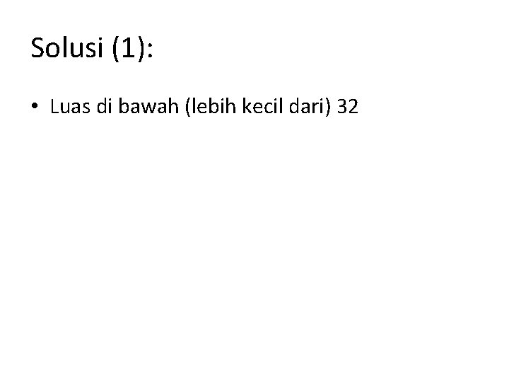 Solusi (1): • Luas di bawah (lebih kecil dari) 32 