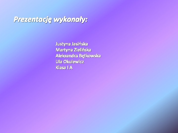 Prezentację wykonały: Justyna Jasińska Martyna Zielińska Aleksandra Bętkowska Ula Okulewicz Klasa I A 