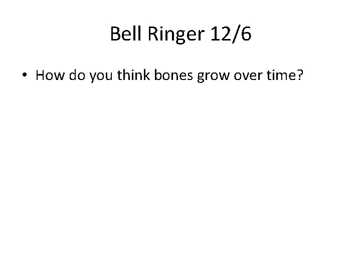 Bell Ringer 12/6 • How do you think bones grow over time? Bell Ringer 12/6 • How do you think bones grow over time?