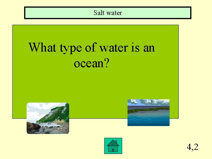 Salt water What type of water is an ocean? 4, 2 