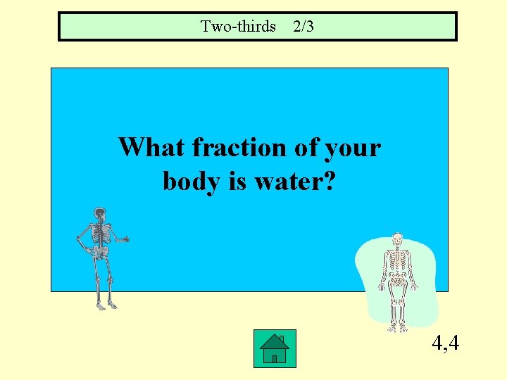 Two-thirds 2/3 What fraction of your body is water? 4, 4 