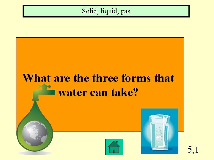 Solid, liquid, gas What are three forms that water can take? 5, 1 