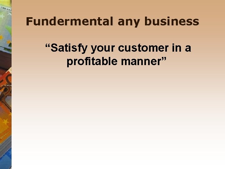 Fundermental any business “Satisfy your customer in a profitable manner” 