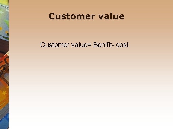 Customer value Customer value= Benifit- cost 