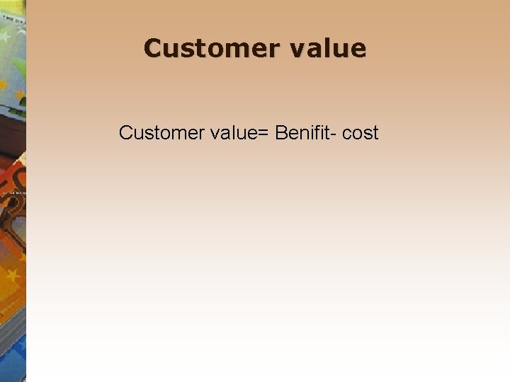 Customer value Customer value= Benifit- cost Customer value Customer value= Benifit- cost