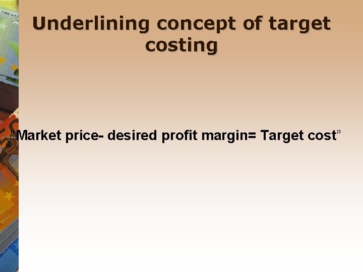 Underlining concept of target costing “Market price- desired profit margin= Target cost” Underlining concept of target costing “Market price- desired profit margin= Target cost”
