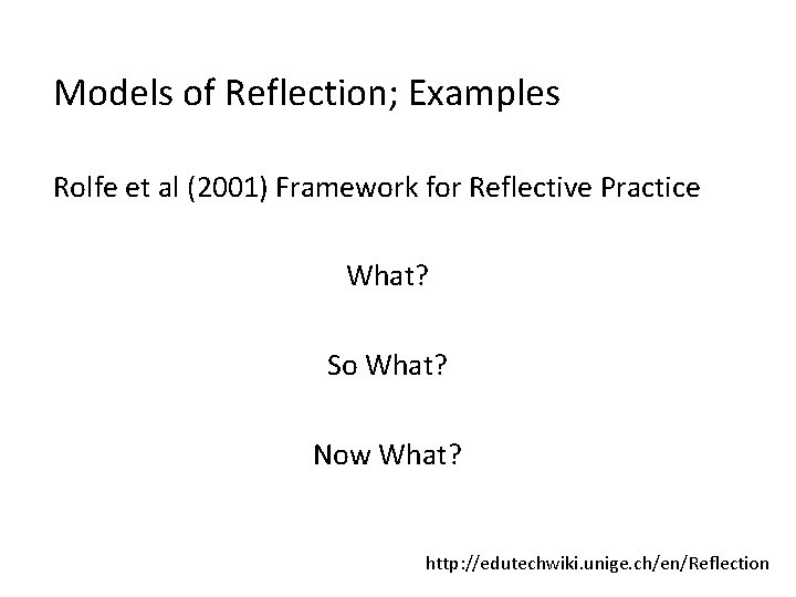 Models of Reflection; Examples Rolfe et al (2001) Framework for Reflective Practice What? So