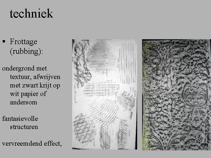 techniek § Frottage (rubbing): ondergrond met textuur, afwrijven met zwart krijt op wit papier