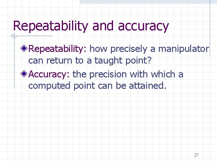 Repeatability and accuracy Repeatability: how precisely a manipulator can return to a taught point?