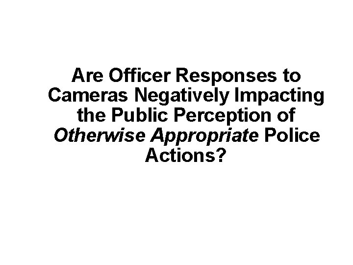 Are Officer Responses to Cameras Negatively Impacting the Public Perception of Otherwise Appropriate Police