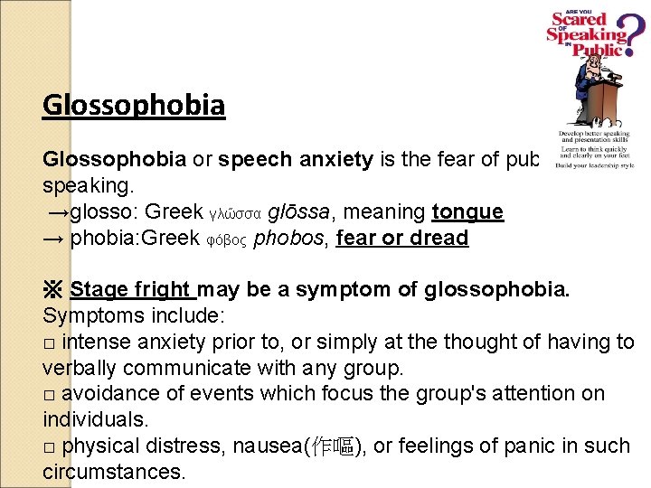 Glossophobia or speech anxiety is the fear of public speaking. →glosso: Greek γλῶσσα glōssa,