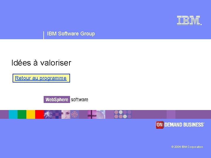 ® IBM Software Group Idées à valoriser Retour au programme © 2004 IBM Corporation