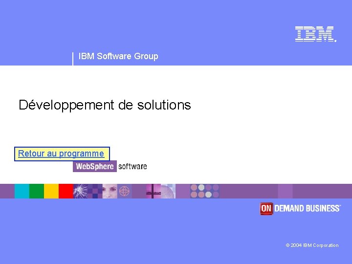 ® IBM Software Group Développement de solutions Retour au programme © 2004 IBM Corporation