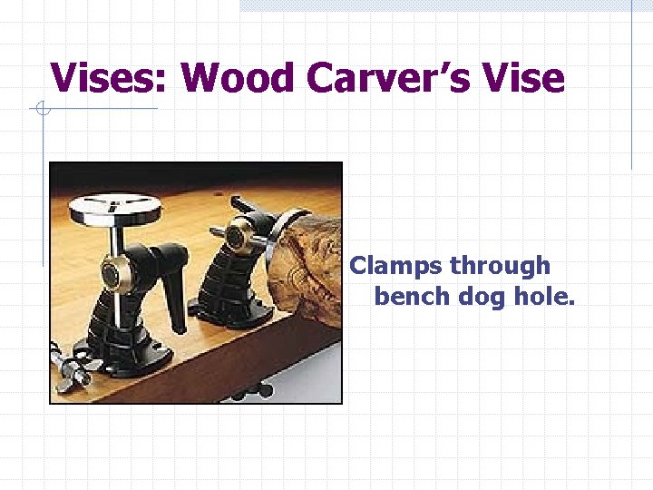 Vises: Wood Carver’s Vise Clamps through bench dog hole. 