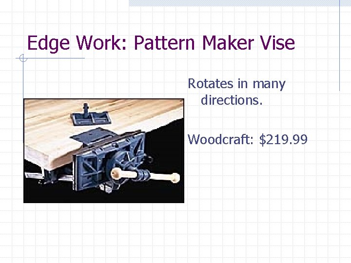 Edge Work: Pattern Maker Vise Rotates in many directions. Woodcraft: $219. 99 