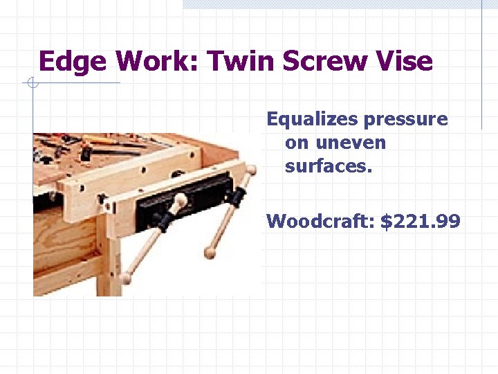 Edge Work: Twin Screw Vise Equalizes pressure on uneven surfaces. Woodcraft: $221. 99 