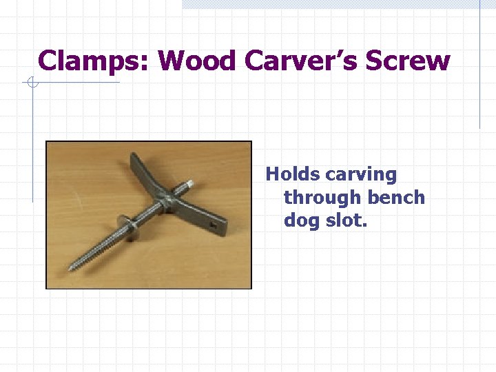 Clamps: Wood Carver’s Screw Holds carving through bench dog slot. 