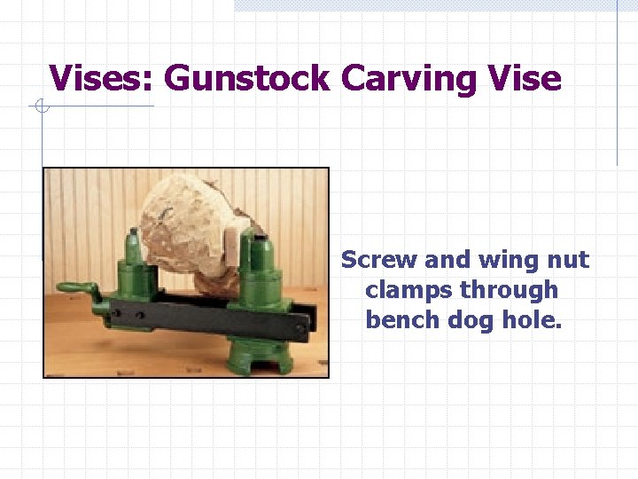 Vises: Gunstock Carving Vise Screw and wing nut clamps through bench dog hole. 