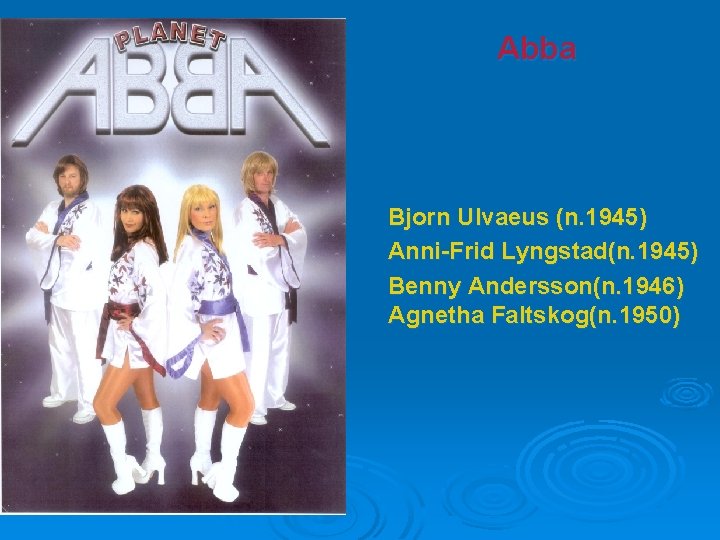 Abba Bjorn Ulvaeus (n. 1945) Anni-Frid Lyngstad(n. 1945) Benny Andersson(n. 1946) Agnetha Faltskog(n. 1950)