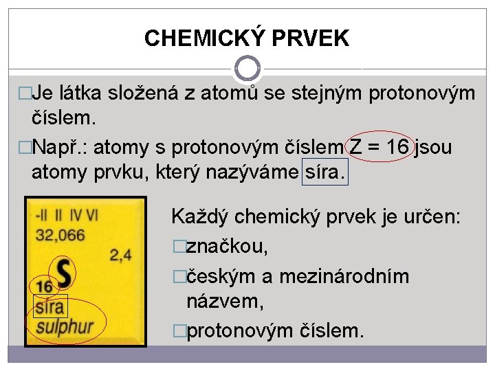 CHEMICKÝ PRVEK �Je látka složená z atomů se stejným protonovým číslem. �Např. : atomy