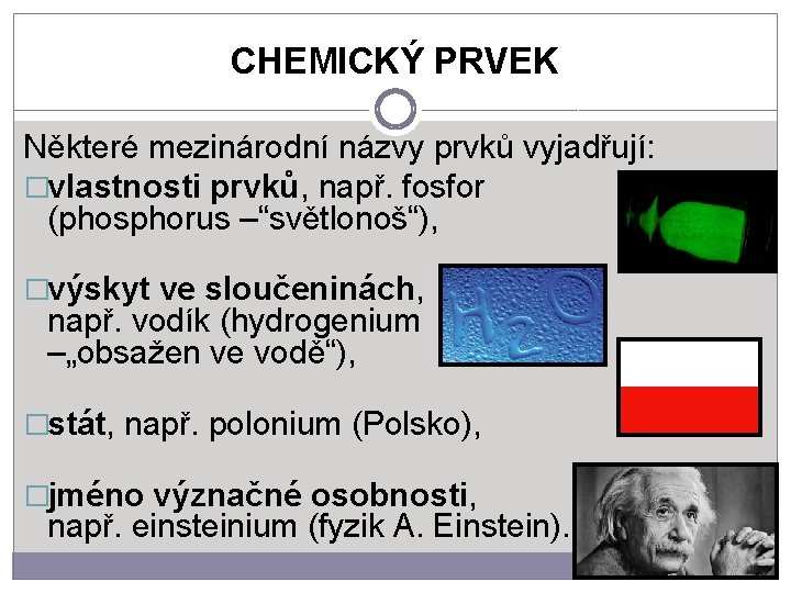 CHEMICKÝ PRVEK Některé mezinárodní názvy prvků vyjadřují: �vlastnosti prvků, např. fosfor (phosphorus –“světlonoš“), �výskyt
